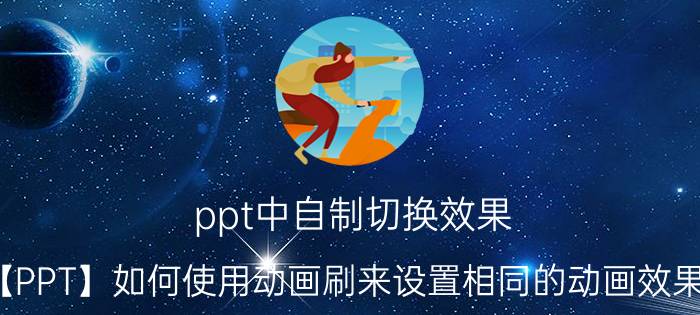 ppt中自制切换效果 【PPT】如何使用动画刷来设置相同的动画效果？